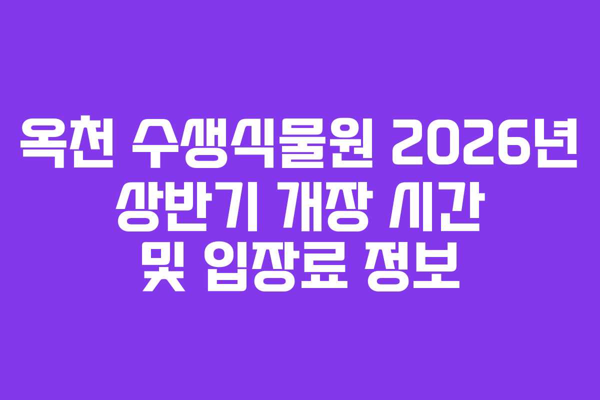 옥천 수생식물원 2026년 상반기 개장 시간 및 입장료 정보