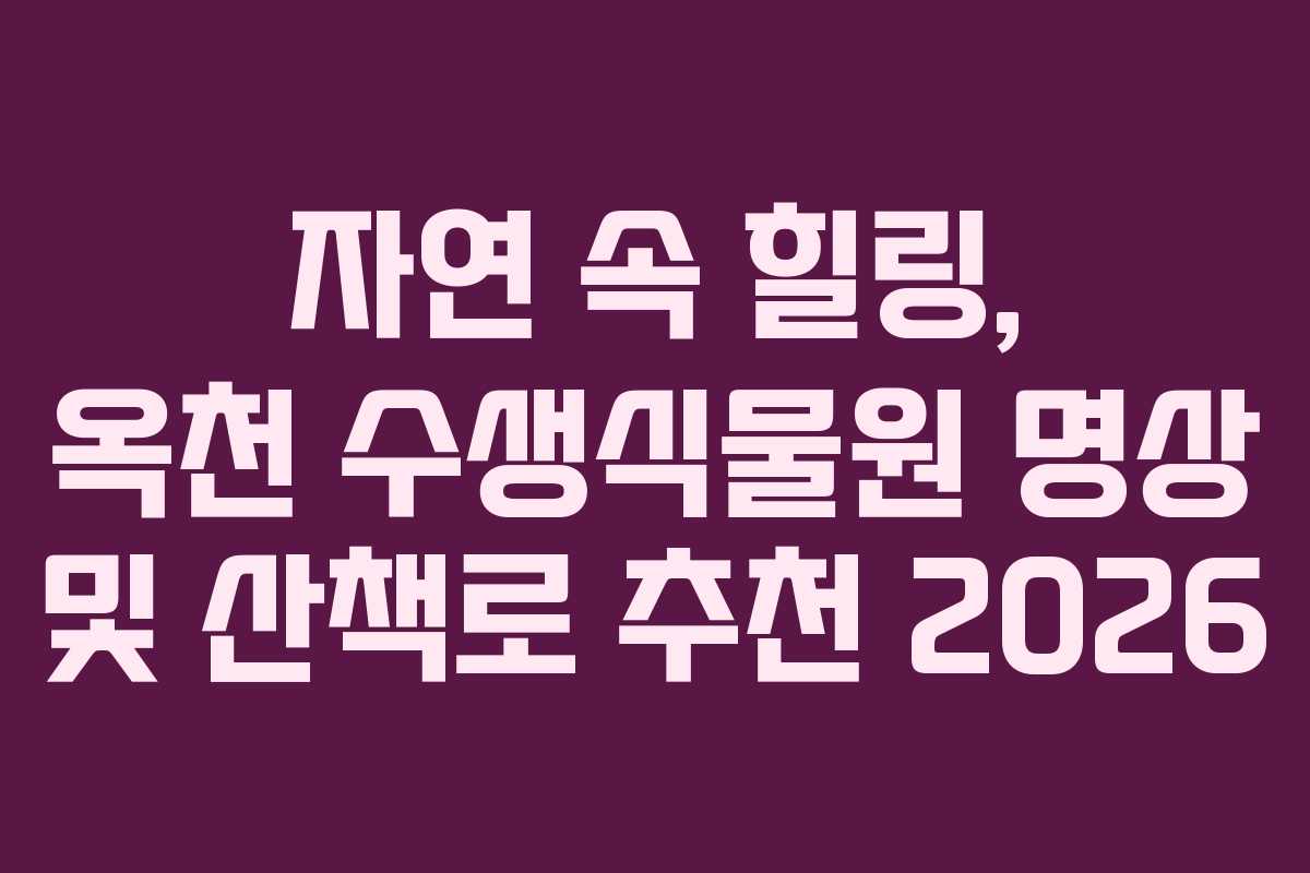 자연 속 힐링, 옥천 수생식물원 명상 및 산책로 추천 2026