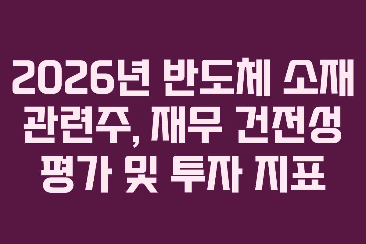 2026년 반도체 소재 관련주, 재무 건전성 평가 및 투자 지표