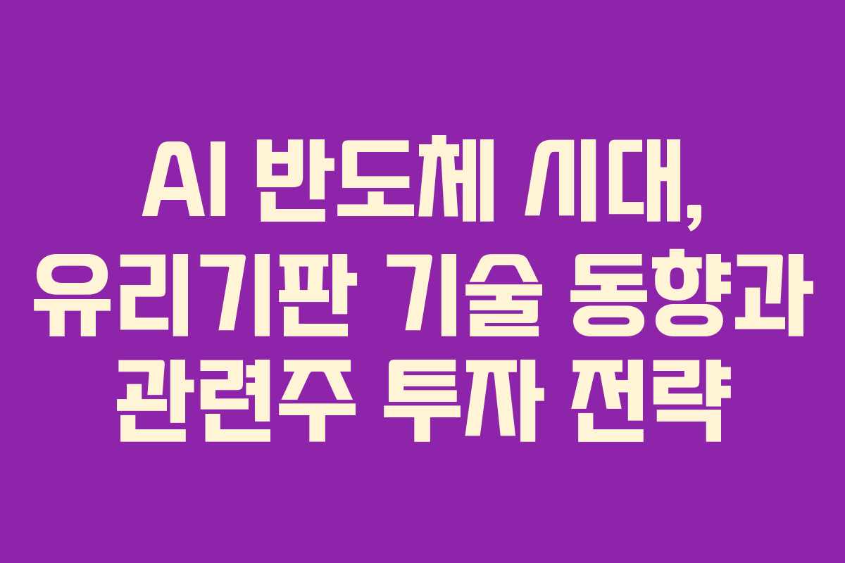 AI 반도체 시대, 유리기판 기술 동향과 관련주 투자 전략