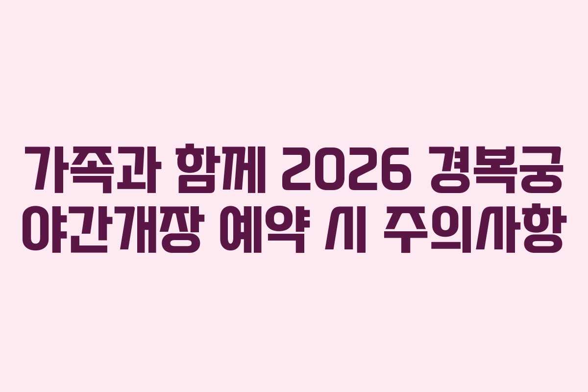 가족과 함께 2026 경복궁 야간개장 예약 시 주의사항
