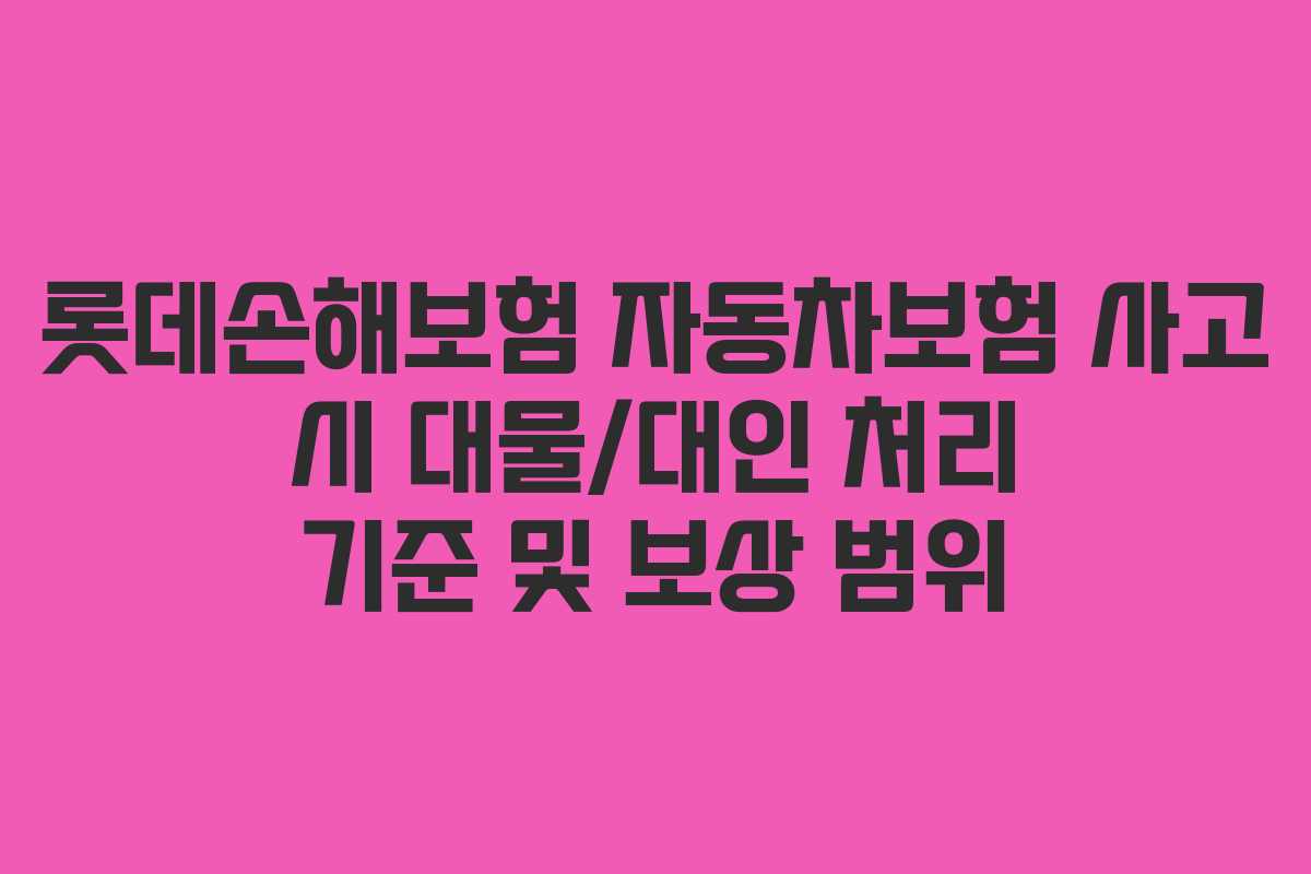 롯데손해보험 자동차보험 사고 시 대물/대인 처리 기준 및 보상 범위
