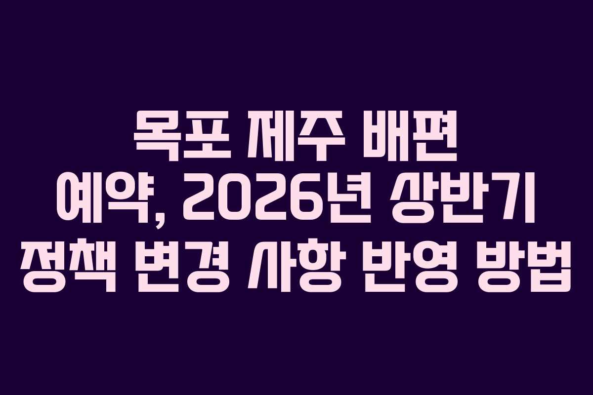 목포 제주 배편 예약, 2026년 상반기 정책 변경 사항 반영 방법