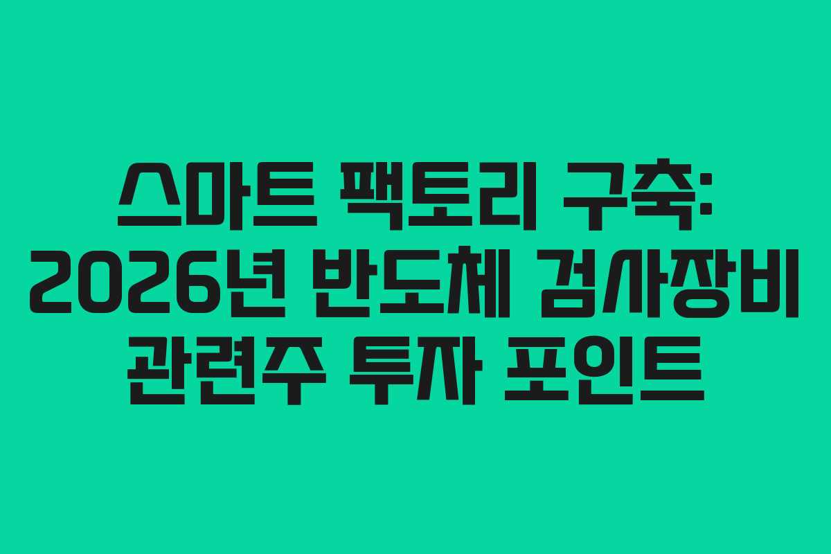 스마트 팩토리 구축: 2026년 반도체 검사장비 관련주 투자 포인트