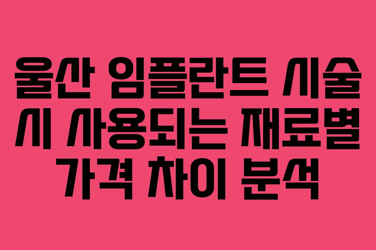 울산 임플란트 시술 시 사용되는 재료별 가격 차이 분석