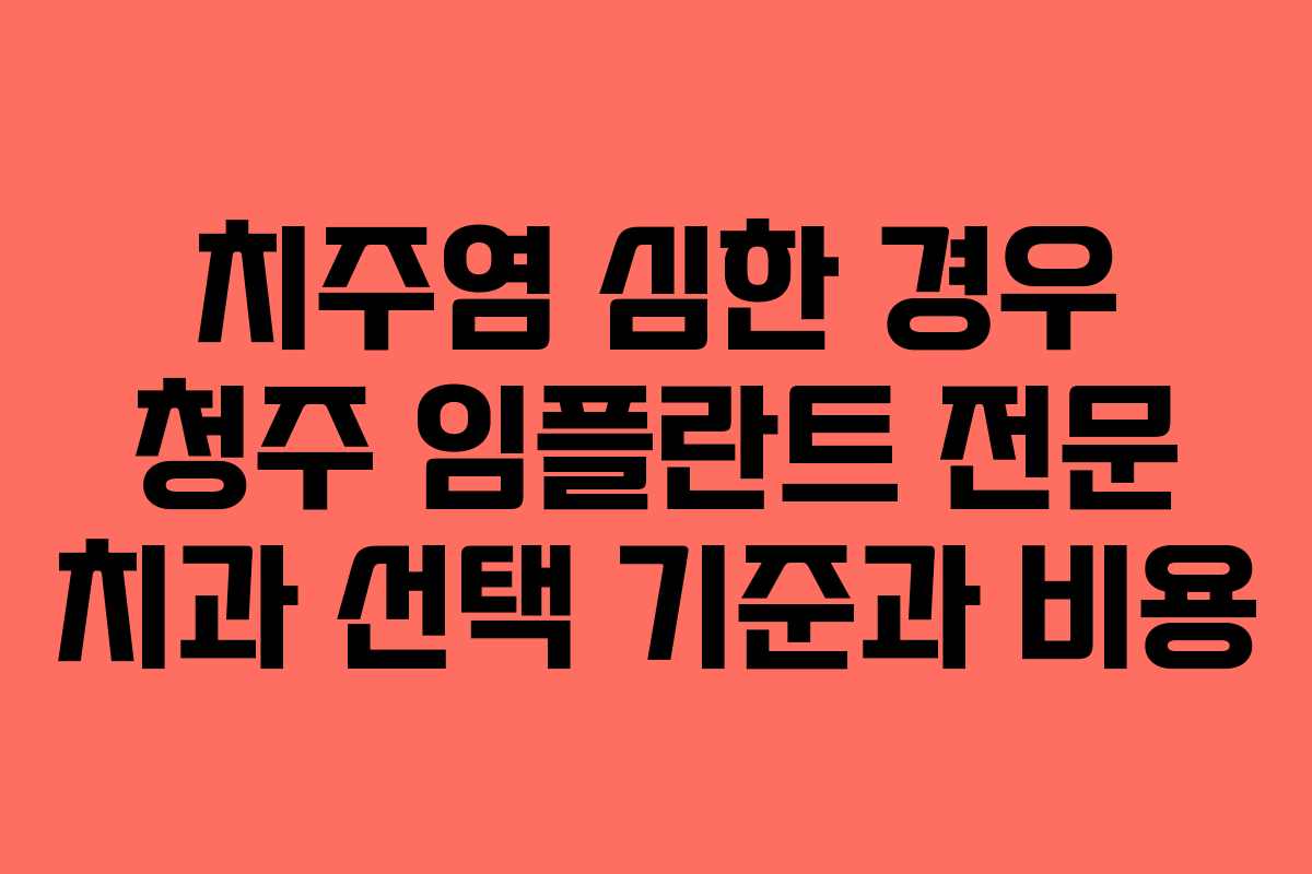 치주염 심한 경우 청주 임플란트 전문 치과 선택 기준과 비용