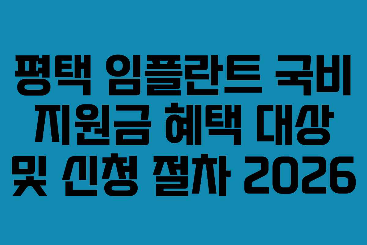 평택 임플란트 국비 지원금 혜택 대상 및 신청 절차 2026