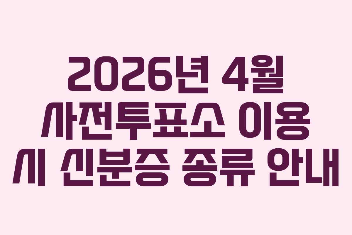 2026년 4월 사전투표소 이용 시 신분증 종류 안내
