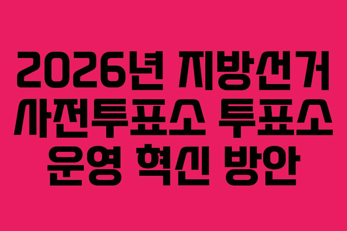 2026년 지방선거 사전투표소 투표소 운영 혁신 방안
