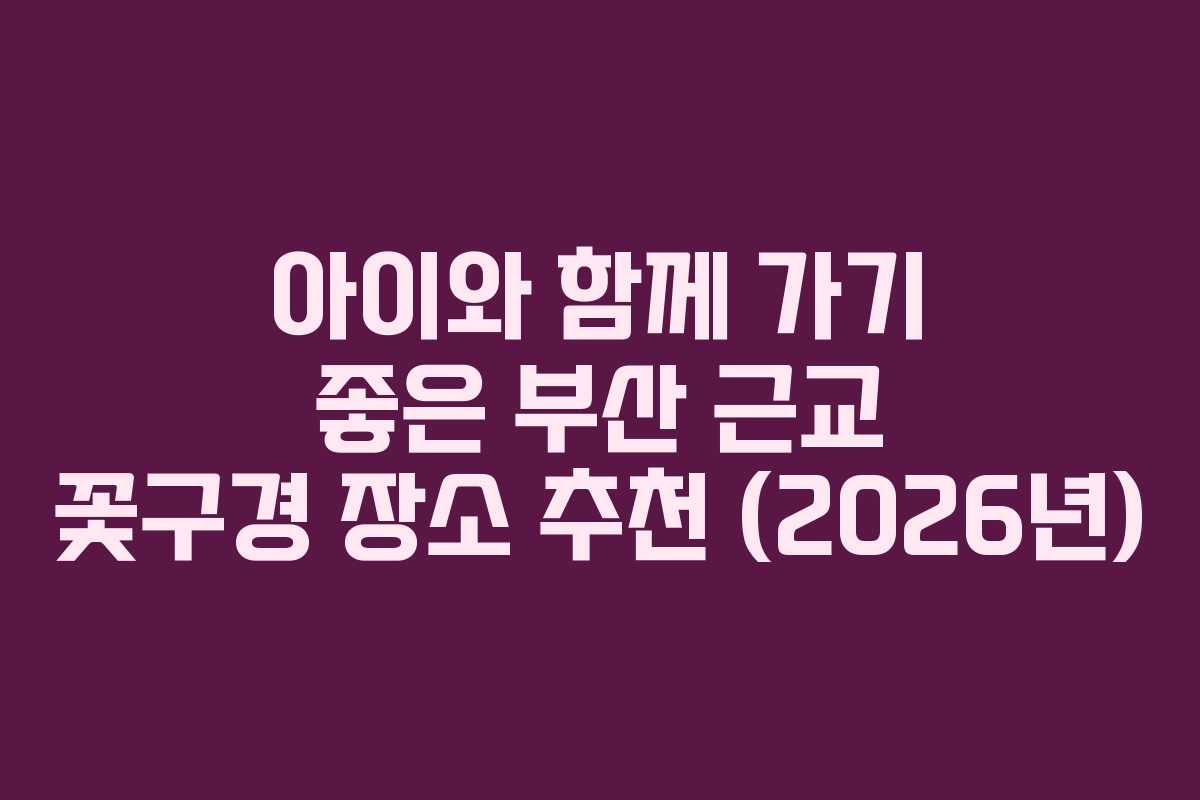 아이와 함께 가기 좋은 부산 근교 꽃구경 장소 추천 (2026년)