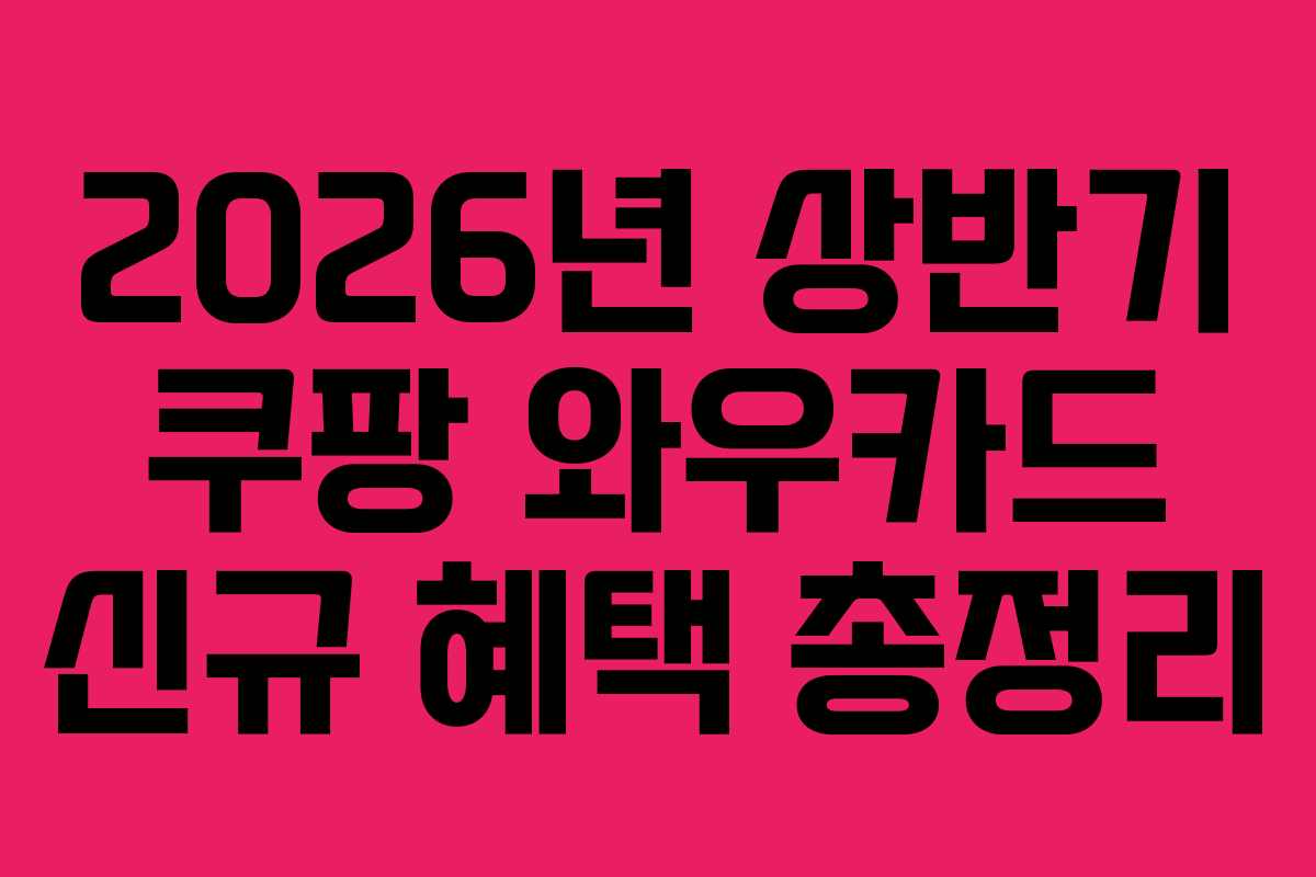 2026년 상반기 쿠팡 와우카드 신규 혜택 총정리