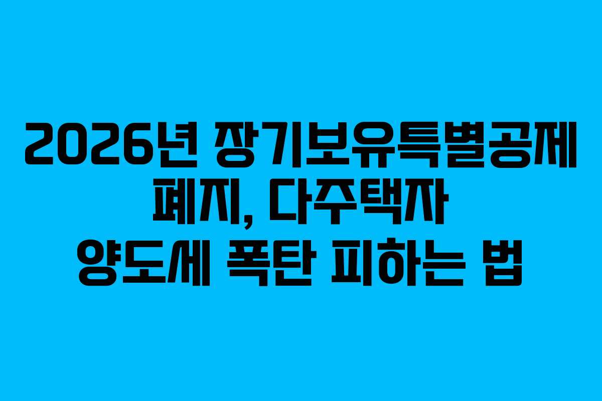 2026년 장기보유특별공제 폐지, 다주택자 양도세 폭탄 피하는 법