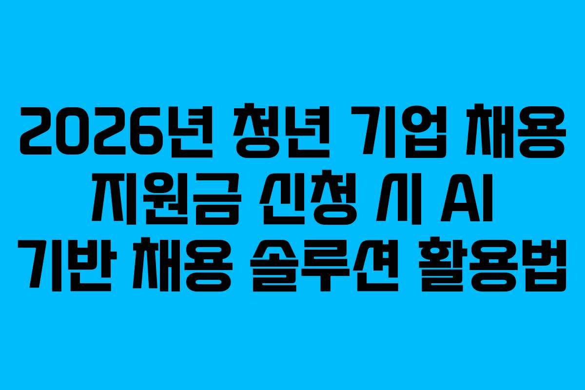 2026년 청년 기업 채용 지원금 신청 시 AI 기반 채용 솔루션 활용법