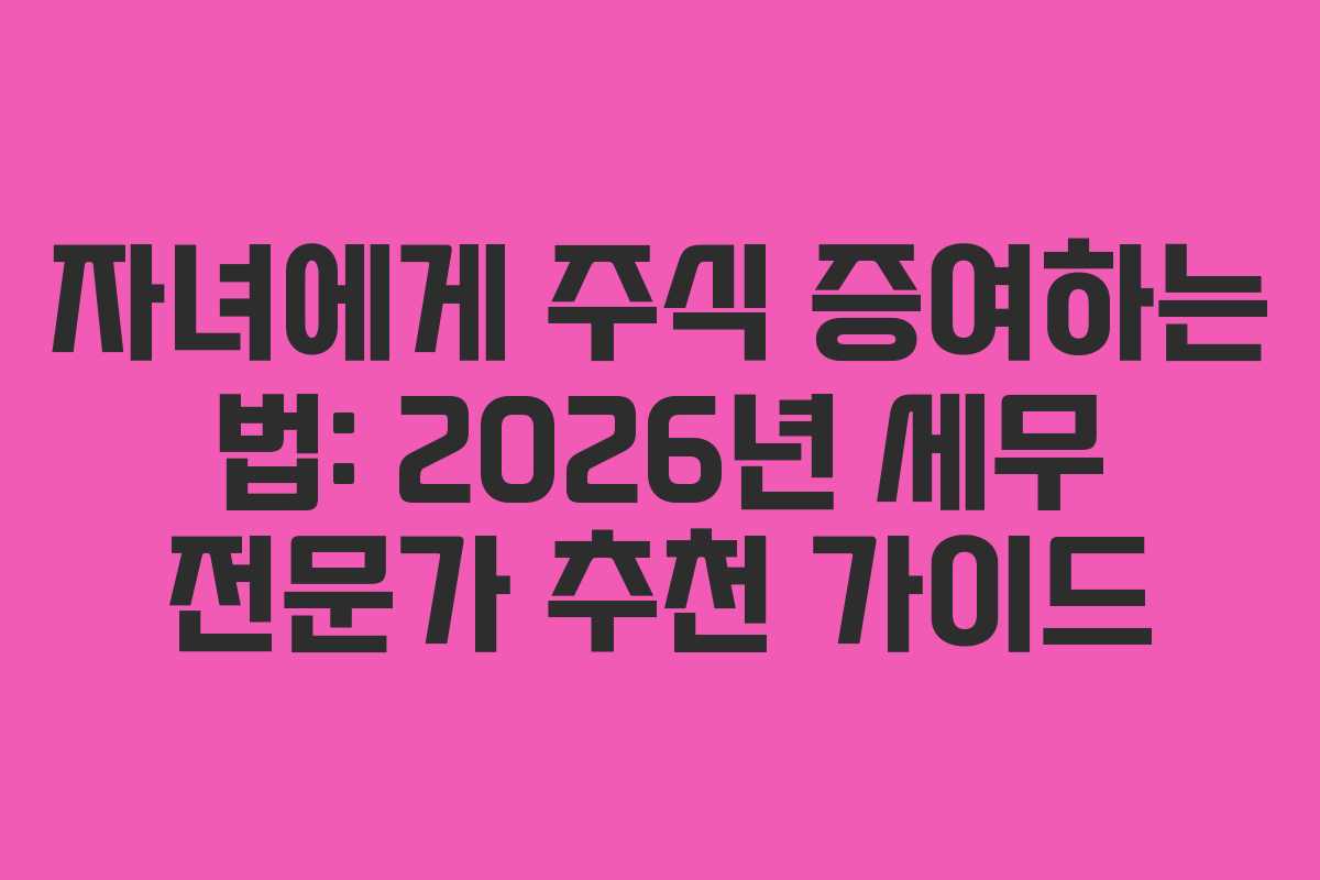 자녀에게 주식 증여하는 법: 2026년 세무 전문가 추천 가이드