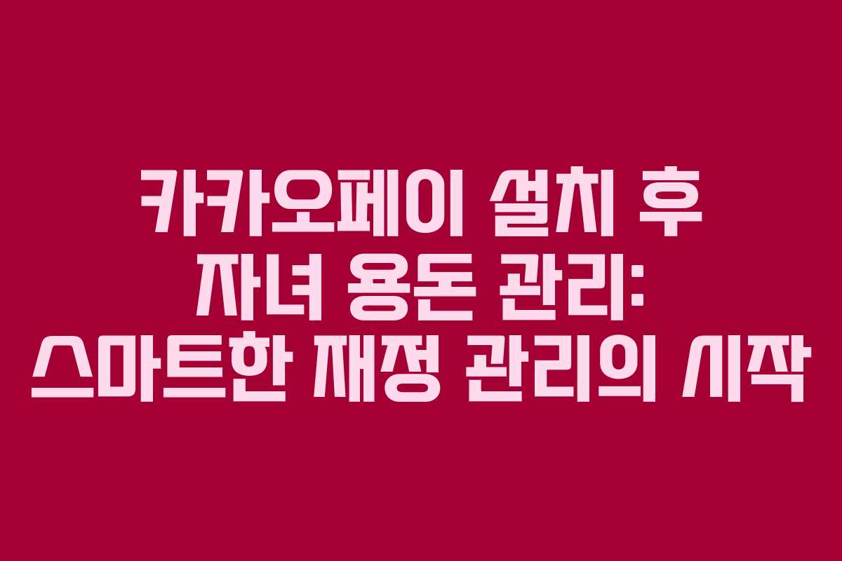 카카오페이 설치 후 자녀 용돈 관리: 스마트한 재정 관리의 시작