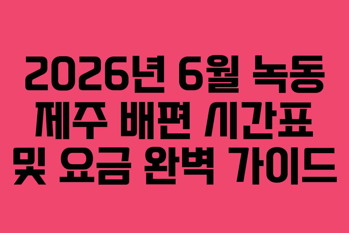 2026년 6월 녹동 제주 배편 시간표 및 요금 완벽 가이드