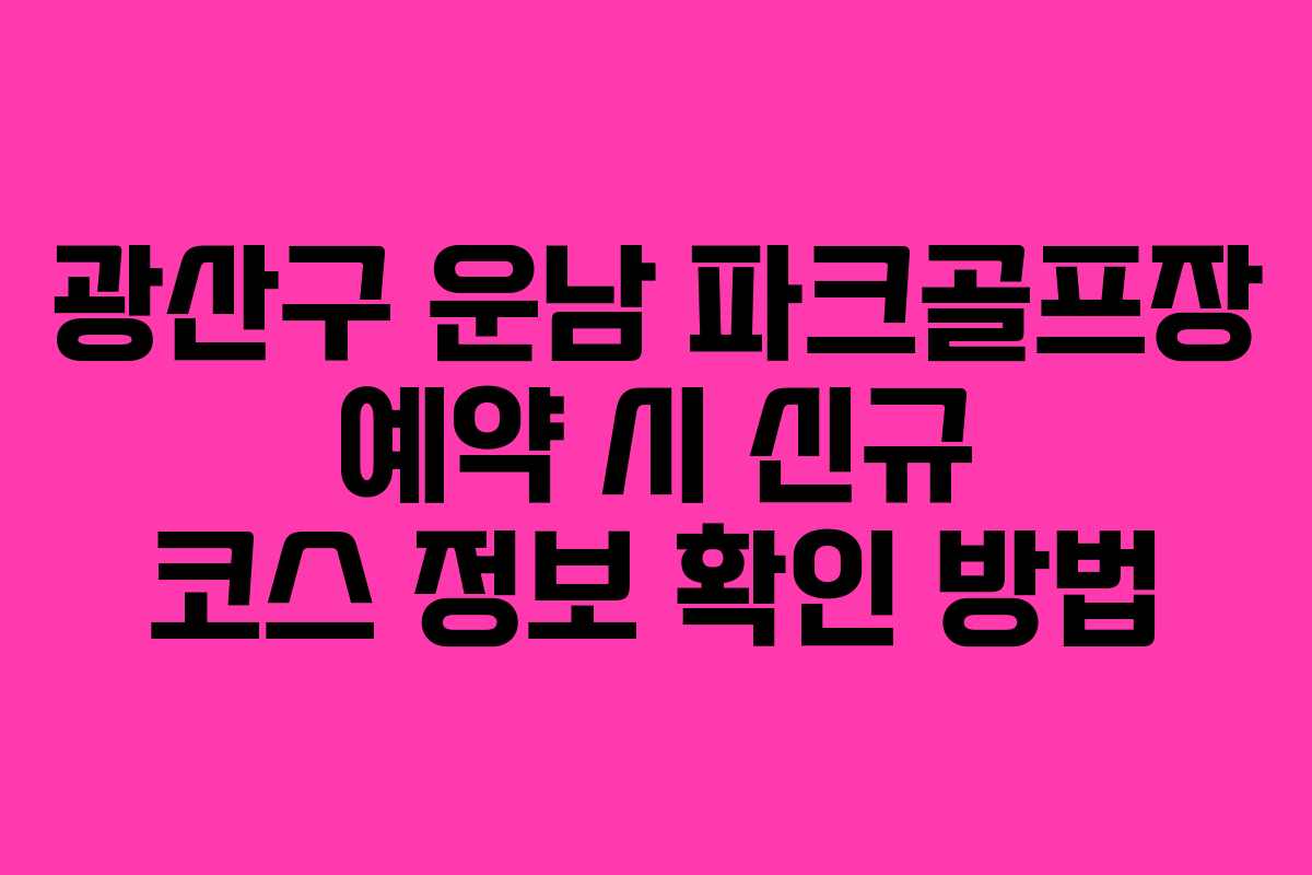 광산구 운남 파크골프장 예약 시 신규 코스 정보 확인 방법