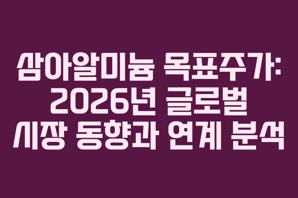 삼아알미늄 목표주가: 2026년 글로벌 시장 동향과 연계 분석