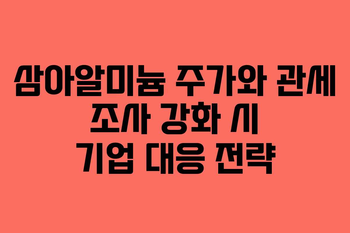 삼아알미늄 주가와 관세 조사 강화 시 기업 대응 전략