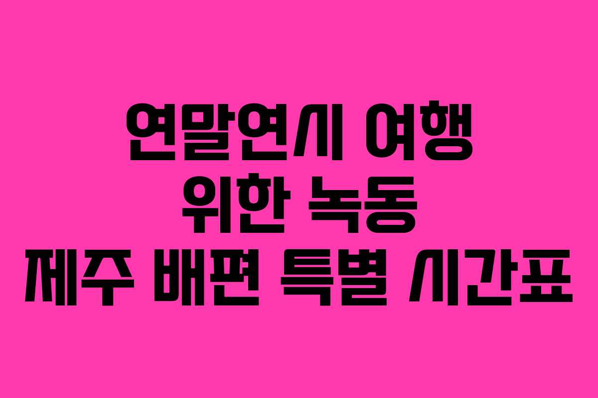 연말연시 여행 위한 녹동 제주 배편 특별 시간표