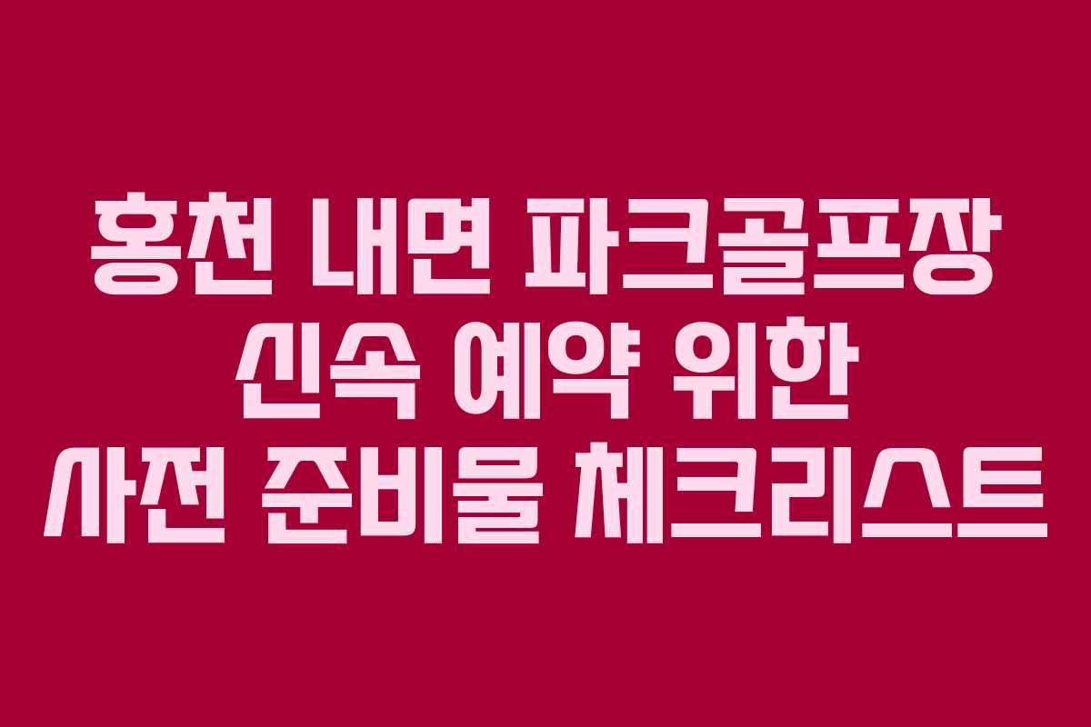 홍천 내면 파크골프장 신속 예약 위한 사전 준비물 체크리스트