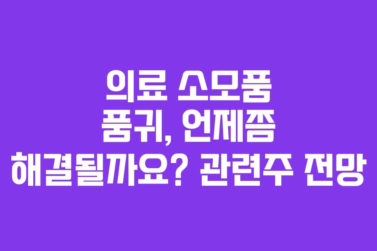 의료 소모품 품귀, 언제쯤 해결될까요? 관련주 전망