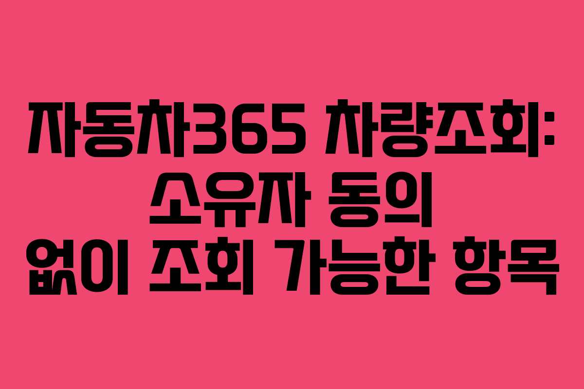 자동차365 차량조회: 소유자 동의 없이 조회 가능한 항목