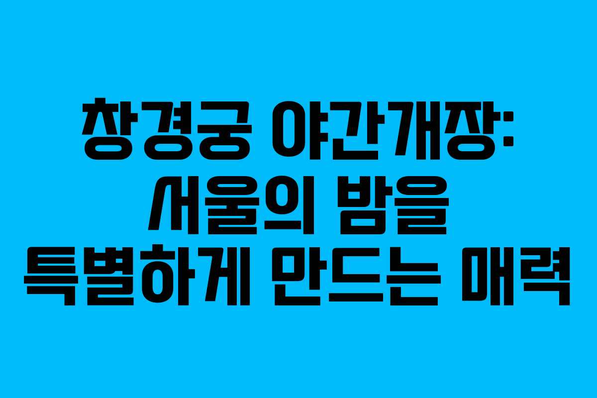 창경궁 야간개장: 서울의 밤을 특별하게 만드는 매력