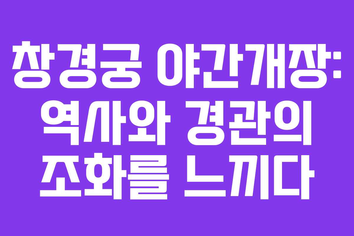 창경궁 야간개장: 역사와 경관의 조화를 느끼다
