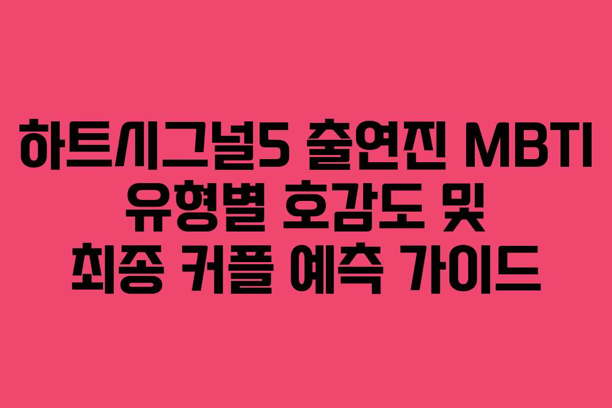 하트시그널5 출연진 MBTI 유형별 호감도 및 최종 커플 예측 가이드