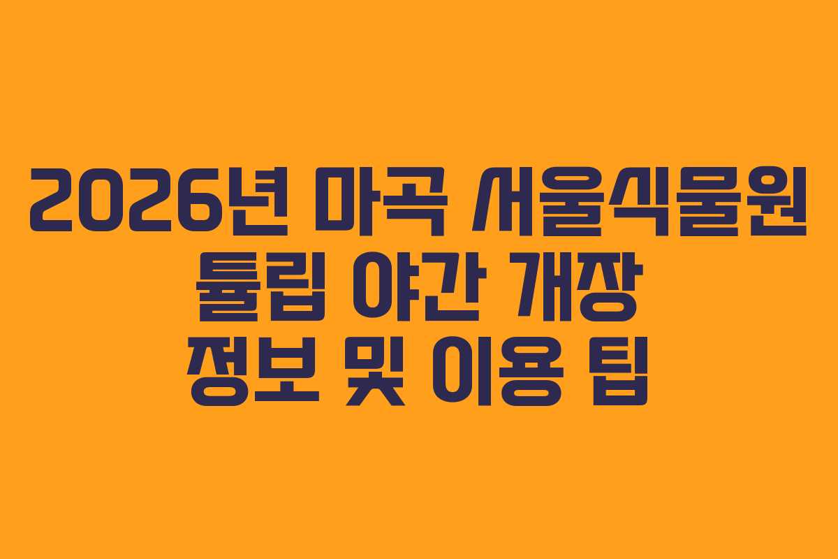 2026년 마곡 서울식물원 튤립 야간 개장 정보 및 이용 팁
