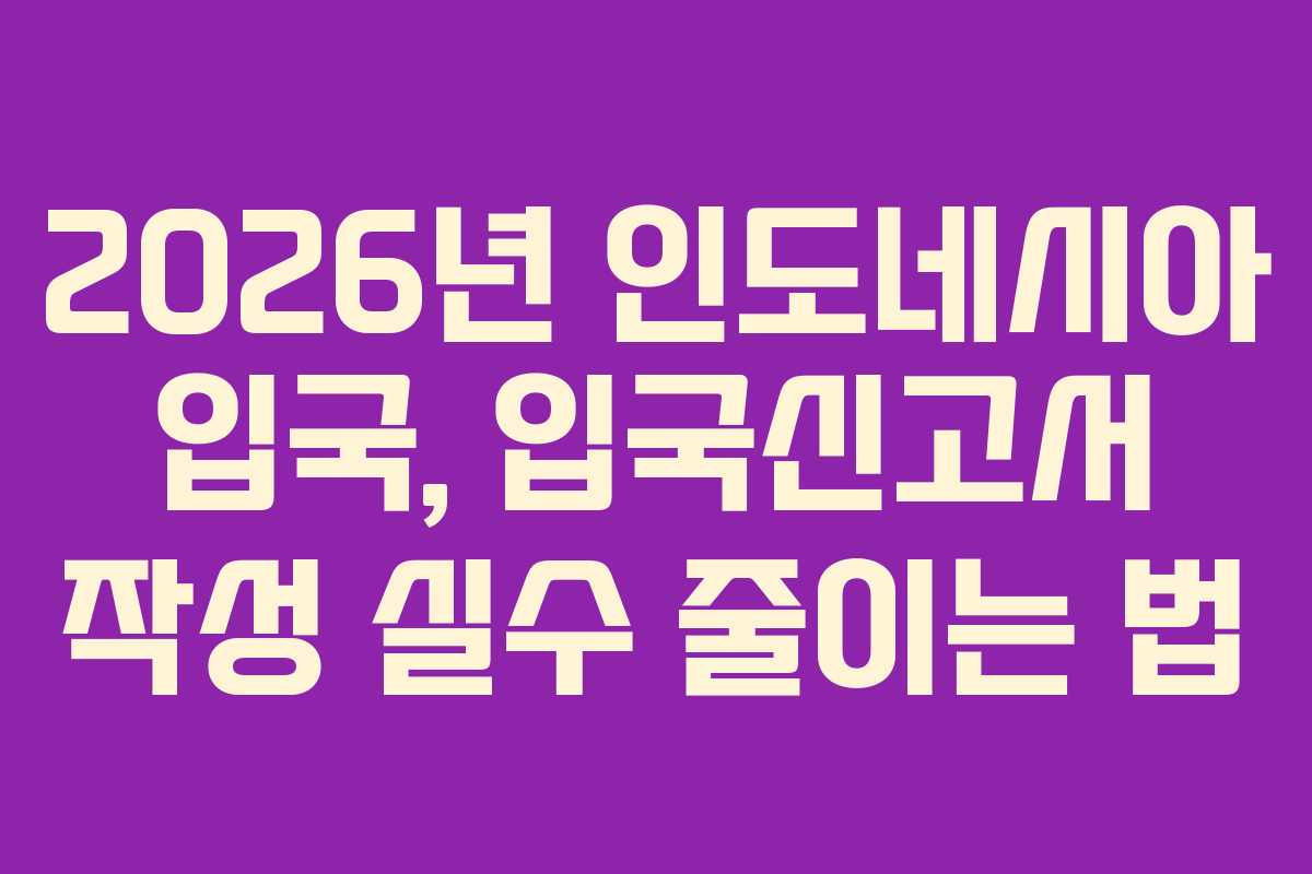 2026년 인도네시아 입국, 입국신고서 작성 실수 줄이는 법