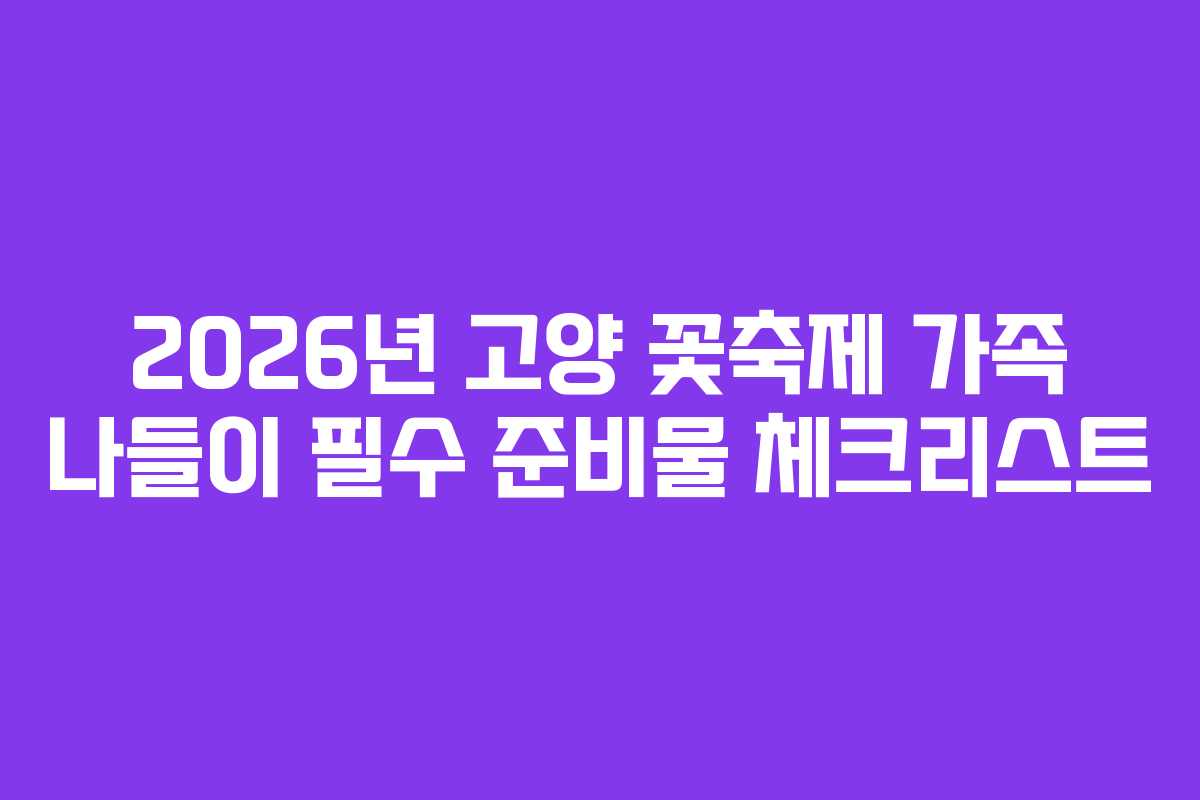 2026년 고양 꽃축제 가족 나들이 필수 준비물 체크리스트