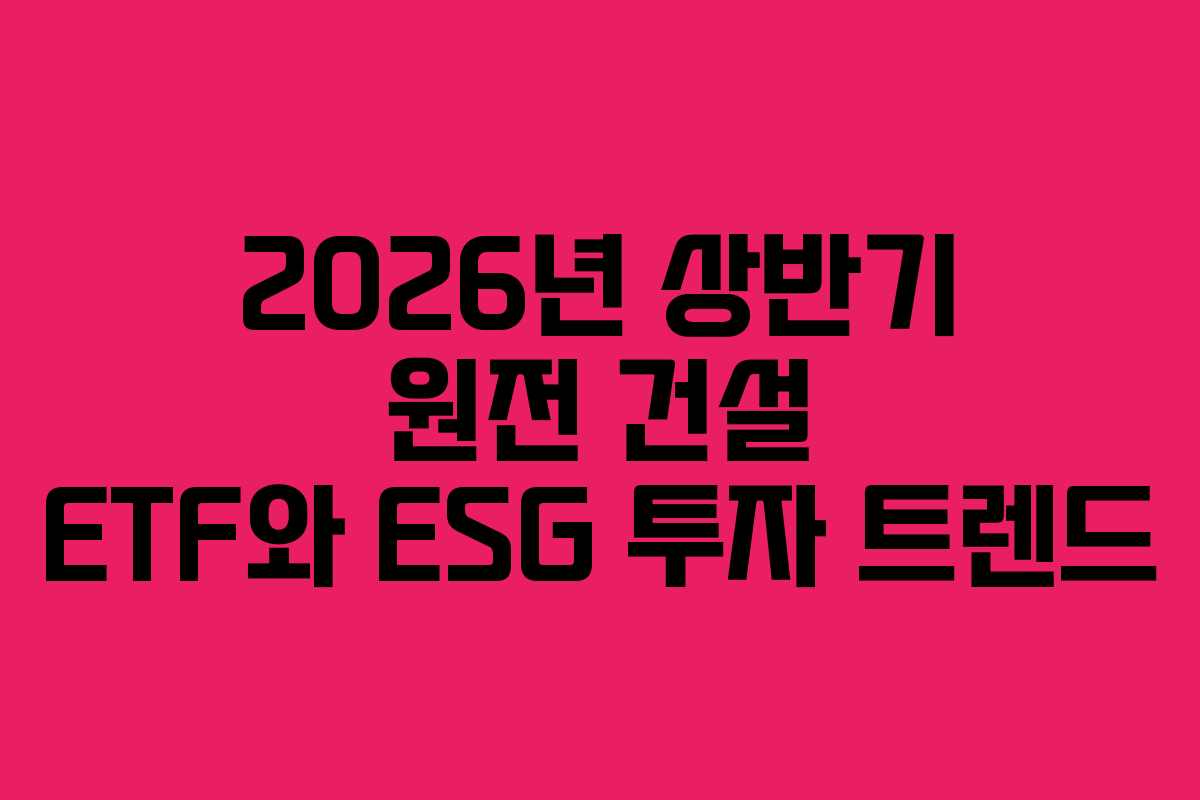 2026년 상반기 원전 건설 ETF와 ESG 투자 트렌드