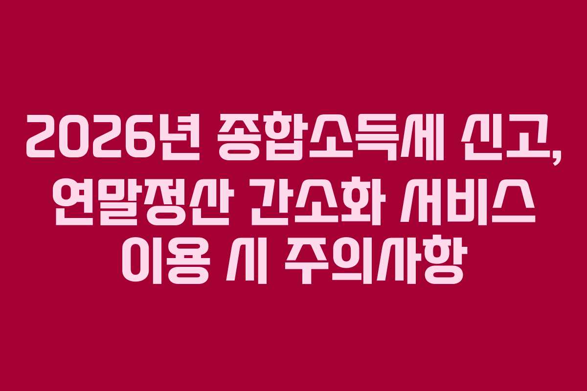 2026년 종합소득세 신고, 연말정산 간소화 서비스 이용 시 주의사항