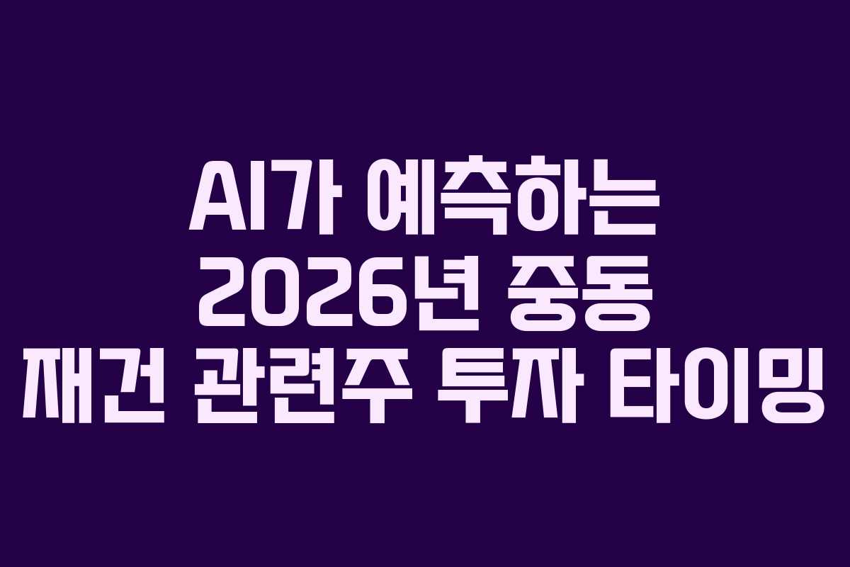 AI가 예측하는 2026년 중동 재건 관련주 투자 타이밍