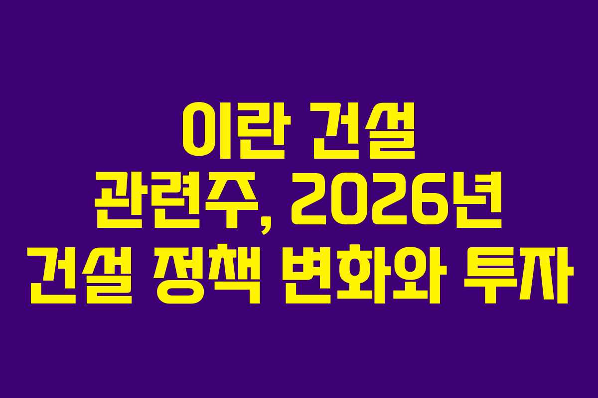 이란 건설 관련주, 2026년 건설 정책 변화와 투자