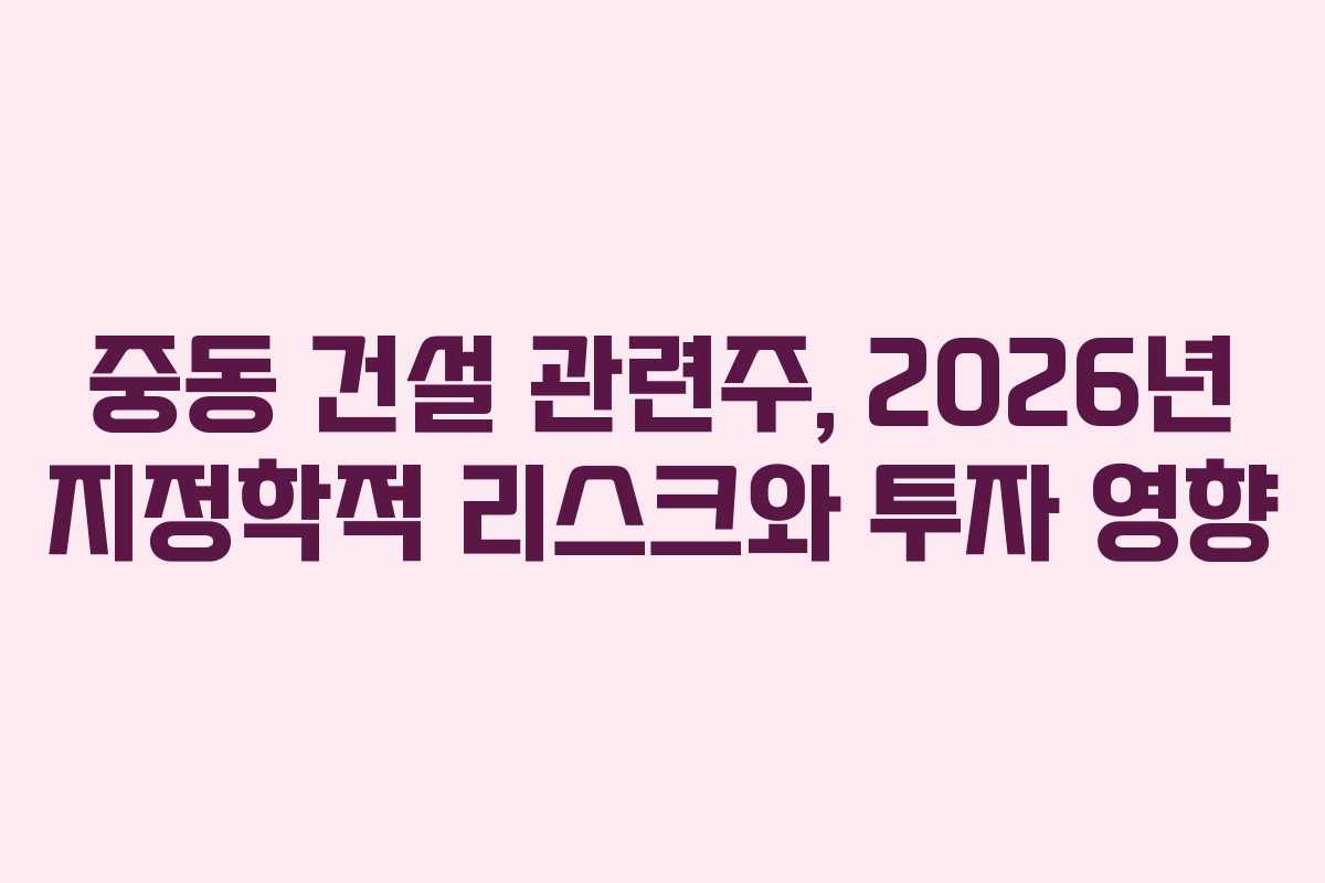 중동 건설 관련주, 2026년 지정학적 리스크와 투자 영향