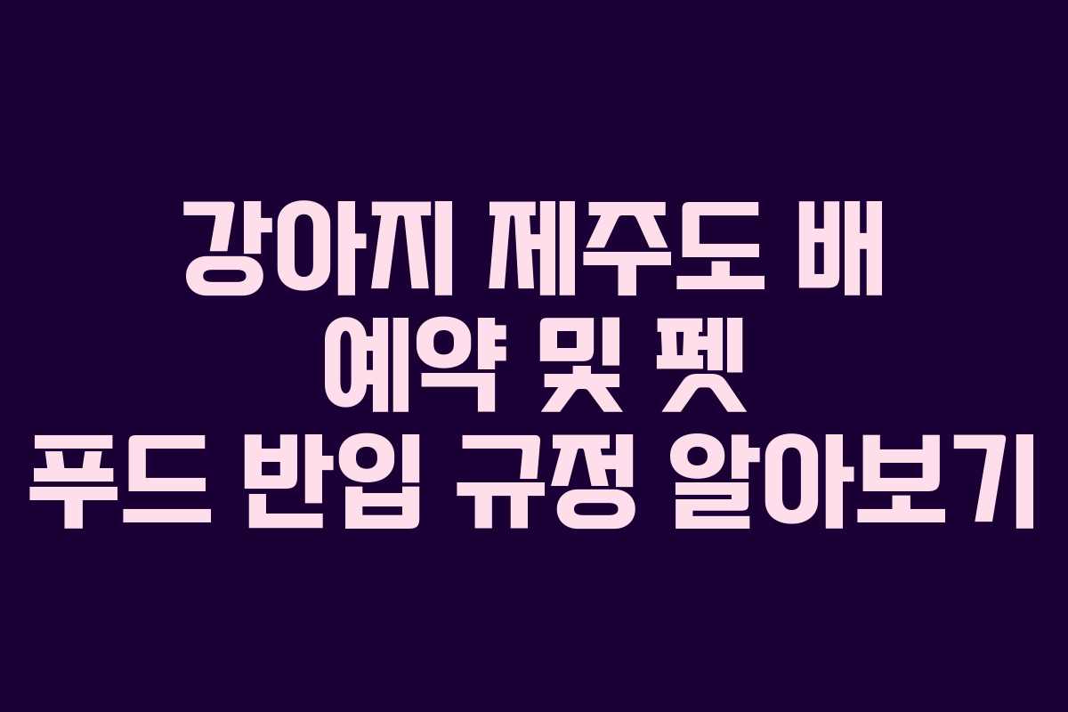 강아지 제주도 배 예약 및 펫 푸드 반입 규정 알아보기