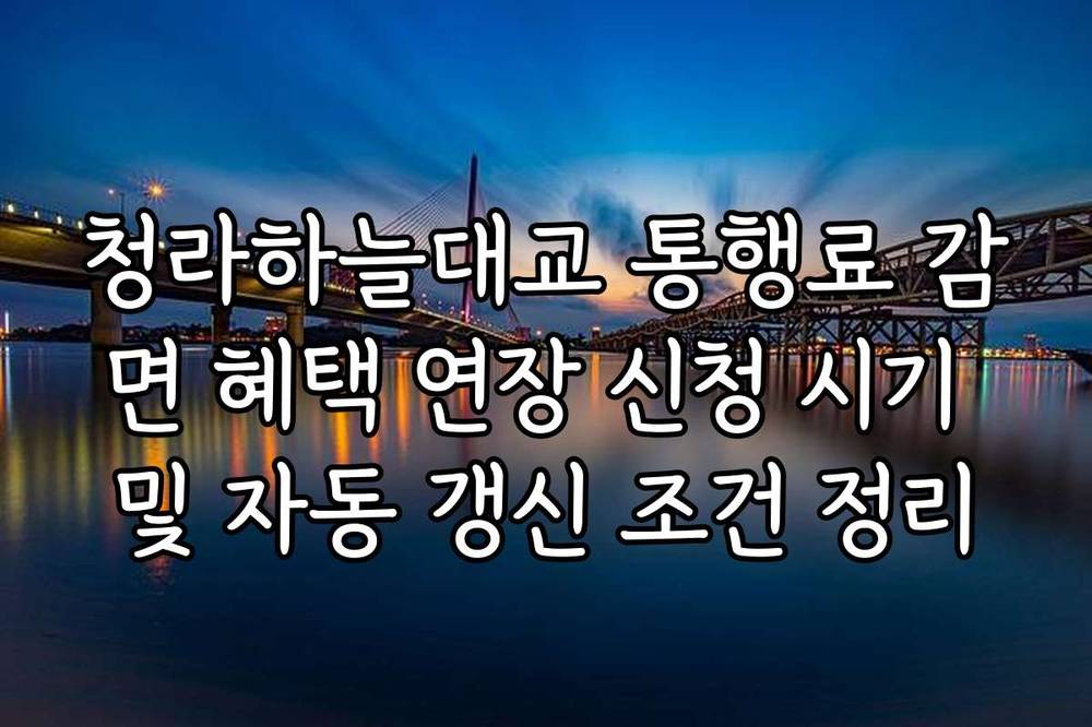 청라하늘대교 통행료 감면 혜택 연장 신청 시기 및 자동 갱신 조건 정리