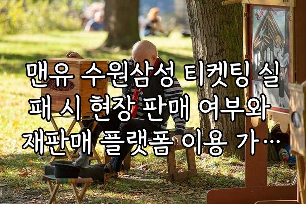 맨유 수원삼성 티켓팅 실패 시 현장 판매 여부와 재판매 플랫폼 이용 가이드