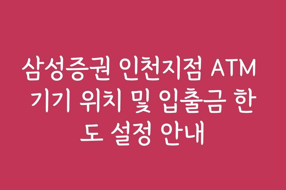 삼성증권 인천지점 ATM 기기 위치 및 입출금 한도 설정 안내