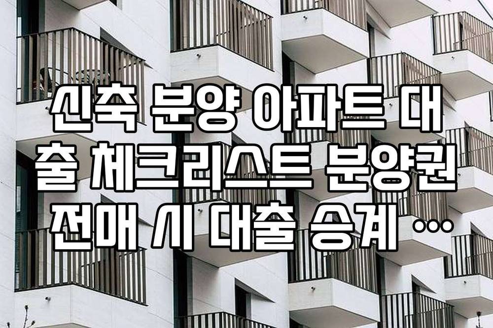 신축 분양 아파트 대출 체크리스트 분양권 전매 시 대출 승계 및 조건 확인