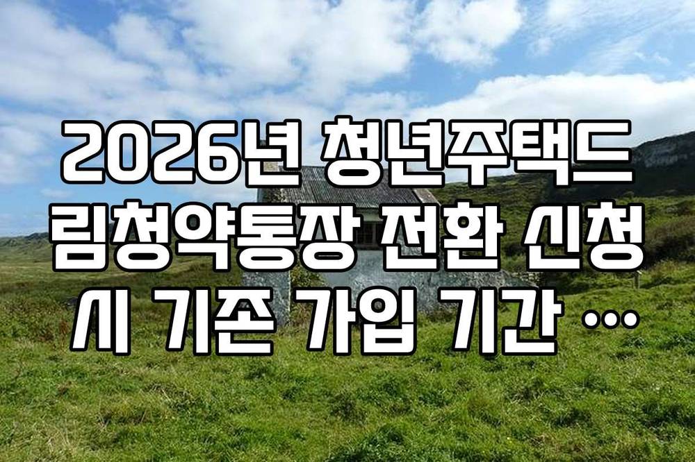 2026년 청년주택드림청약통장 전환 신청 시 기존 가입 기간 인정 범위