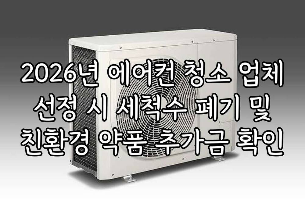 2026년 에어컨 청소 업체 선정 시 세척수 폐기 및 친환경 약품 추가금 확인