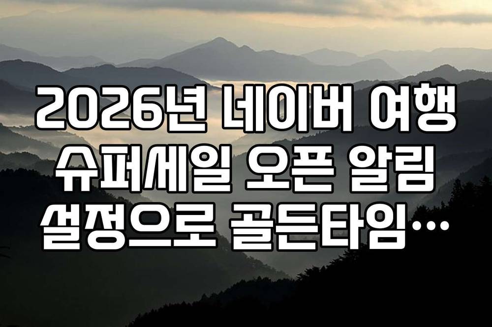 2026년 네이버 여행 슈퍼세일 오픈 알림 설정으로 골든타임 잡는 법