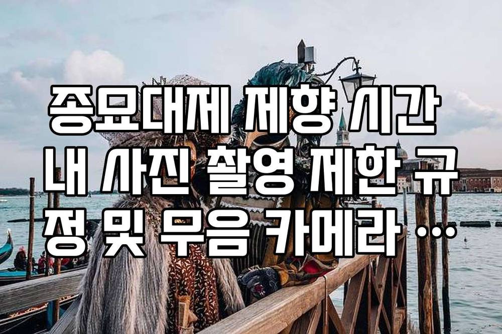 종묘대제 제향 시간 내 사진 촬영 제한 규정 및 무음 카메라 사용 안내