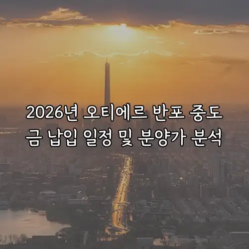 2026년 오티에르 반포 중도금 납입 일정 및 분양가 분석