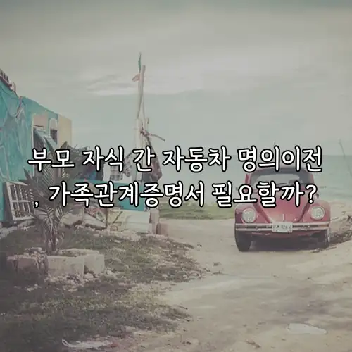 부모 자식 간 자동차 명의이전, 가족관계증명서 필요할까?