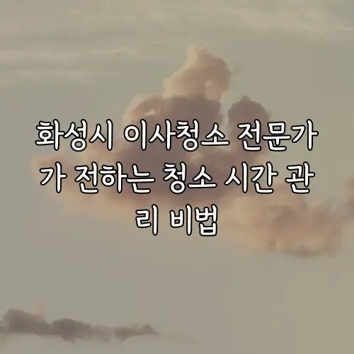 화성시 이사청소 전문가가 전하는 청소 시간 관리 비법